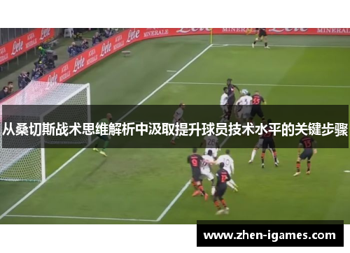 从桑切斯战术思维解析中汲取提升球员技术水平的关键步骤