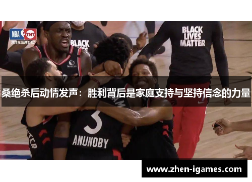 桑绝杀后动情发声：胜利背后是家庭支持与坚持信念的力量