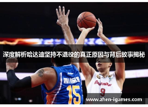 深度解析哈达迪坚持不退役的真正原因与背后故事揭秘