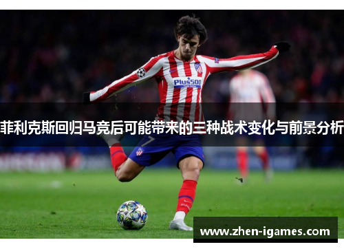 菲利克斯回归马竞后可能带来的三种战术变化与前景分析