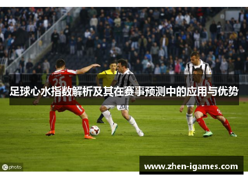 足球心水指数解析及其在赛事预测中的应用与优势 足球心水指数解析及其在赛事预测中的应用与优势