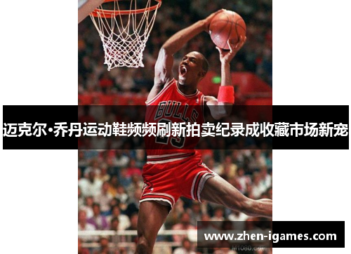 迈克尔·乔丹运动鞋频频刷新拍卖纪录成收藏市场新宠 迈克尔·乔丹运动鞋频频刷新拍卖纪录成收藏市场新宠