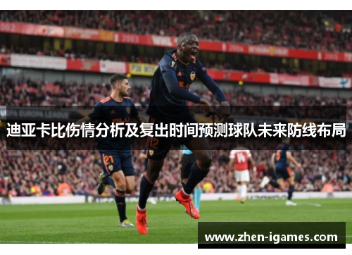 迪亚卡比伤情分析及复出时间预测球队未来防线布局