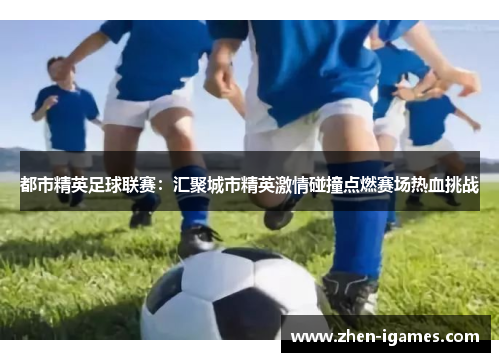 都市精英足球联赛:汇聚城市精英激情碰撞点燃赛场热血挑战 都市精英足球联赛:汇聚城市精英激情碰撞点燃赛场热血挑战