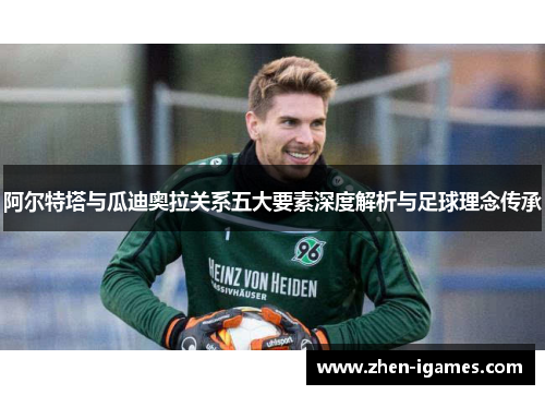 阿尔特塔与瓜迪奥拉关系五大要素深度解析与足球理念传承 阿尔特塔与瓜迪奥拉关系五大要素深度解析与足球理念传承