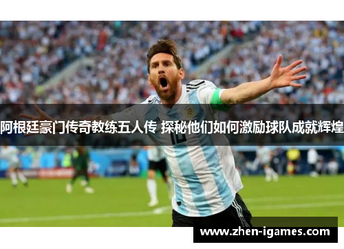 阿根廷豪门传奇教练五人传 探秘他们如何激励球队成就辉煌