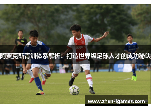 阿贾克斯青训体系解析:打造世界级足球人才的成功秘诀 阿贾克斯青训体系解析:打造世界级足球人才的成功秘诀