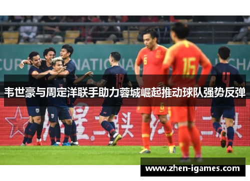 韦世豪与周定洋联手助力蓉城崛起推动球队强势反弹 韦世豪与周定洋联手助力蓉城崛起推动球队强势反弹