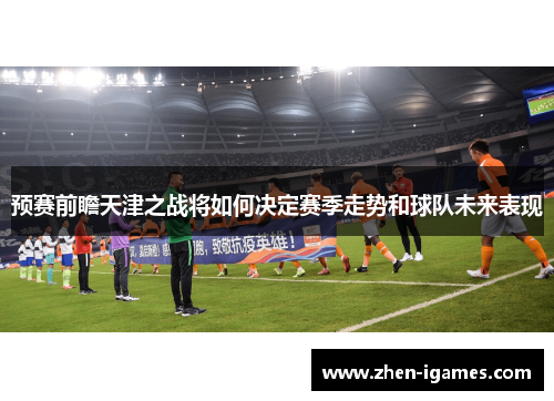 预赛前瞻天津之战将如何决定赛季走势和球队未来表现 预赛前瞻天津之战将如何决定赛季走势和球队未来表现