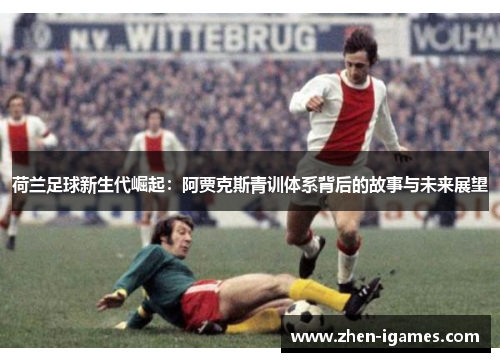 荷兰足球新生代崛起:阿贾克斯青训体系背后的故事与未来展望 荷兰足球新生代崛起:阿贾克斯青训体系背后的故事与未来展望