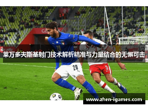 莱万多夫斯基射门技术解析精准与力量结合的无懈可击