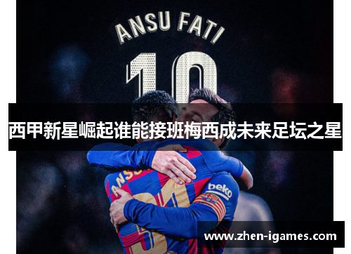 西甲新星崛起谁能接班梅西成未来足坛之星