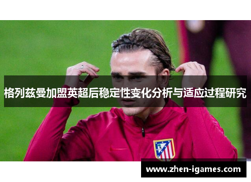 格列兹曼加盟英超后稳定性变化分析与适应过程研究