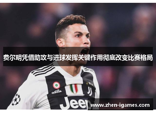 费尔明凭借助攻与进球发挥关键作用彻底改变比赛格局 费尔明凭借助攻与进球发挥关键作用彻底改变比赛格局