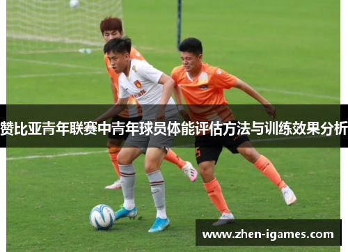 赞比亚青年联赛中青年球员体能评估方法与训练效果分析 赞比亚青年联赛中青年球员体能评估方法与训练效果分析