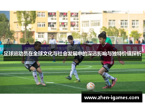 足球运动员在全球文化与社会发展中的深远影响与独特价值探析