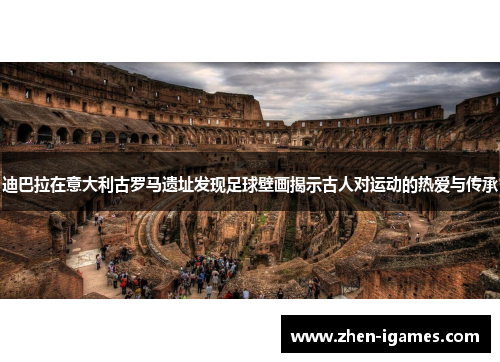 迪巴拉在意大利古罗马遗址发现足球壁画揭示古人对运动的热爱与传承 迪巴拉在意大利古罗马遗址发现足球壁画揭示古人对运动的热爱与传承