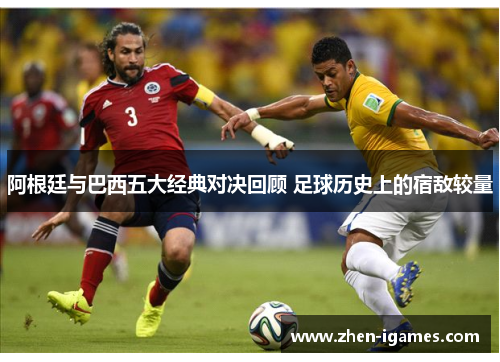 阿根廷与巴西五大经典对决回顾 足球历史上的宿敌较量