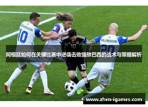 阿根廷如何在关键比赛中逆袭击败强敌巴西的战术与策略解析 阿根廷如何在关键比赛中逆袭击败强敌巴西的战术与策略解析