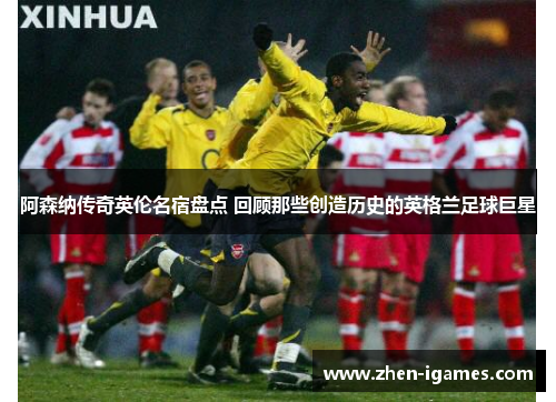 阿森纳传奇英伦名宿盘点 回顾那些创造历史的英格兰足球巨星