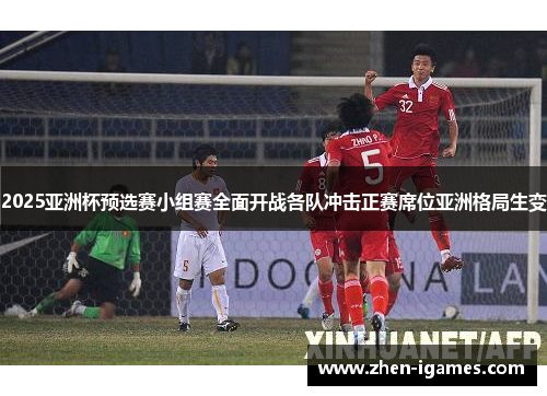 2025亚洲杯预选赛小组赛全面开战各队冲击正赛席位亚洲格局生变
