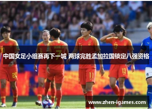 中国女足小组赛再下一城 两球完胜孟加拉国锁定八强资格 中国女足小组赛再下一城 两球完胜孟加拉国锁定八强资格