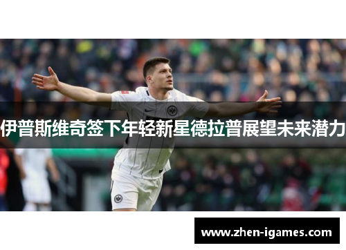 伊普斯维奇签下年轻新星德拉普展望未来潜力 伊普斯维奇签下年轻新星德拉普展望未来潜力