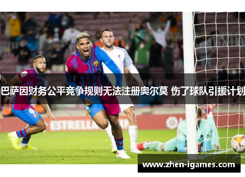巴萨因财务公平竞争规则无法注册奥尔莫 伤了球队引援计划
