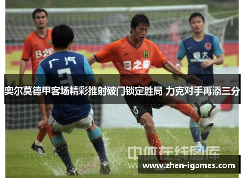 奥尔莫德甲客场精彩推射破门锁定胜局 力克对手再添三分 奥尔莫德甲客场精彩推射破门锁定胜局 力克对手再添三分